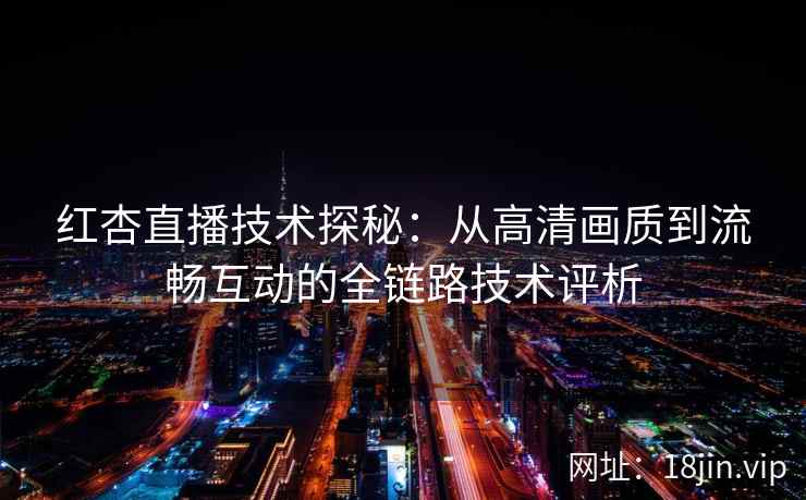 红杏直播技术探秘：从高清画质到流畅互动的全链路技术评析