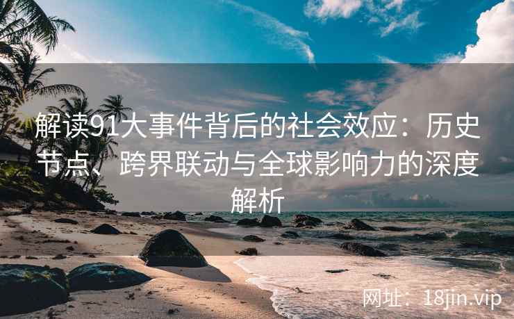 解读91大事件背后的社会效应：历史节点、跨界联动与全球影响力的深度解析