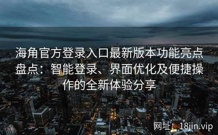 海角官方登录入口最新版本功能亮点盘点：智能登录、界面优化及便捷操作的全新体验分享