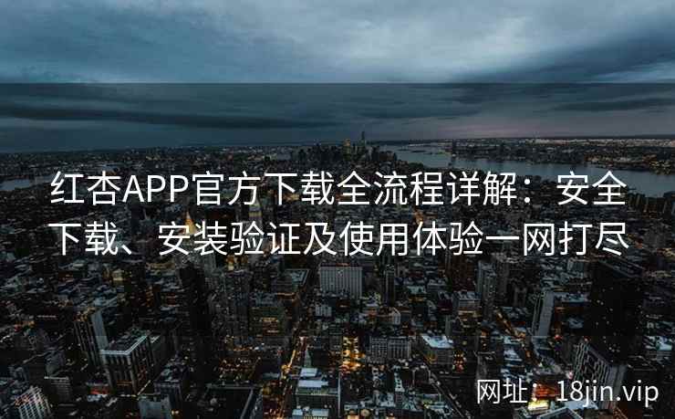 红杏APP官方下载全流程详解：安全下载、安装验证及使用体验一网打尽