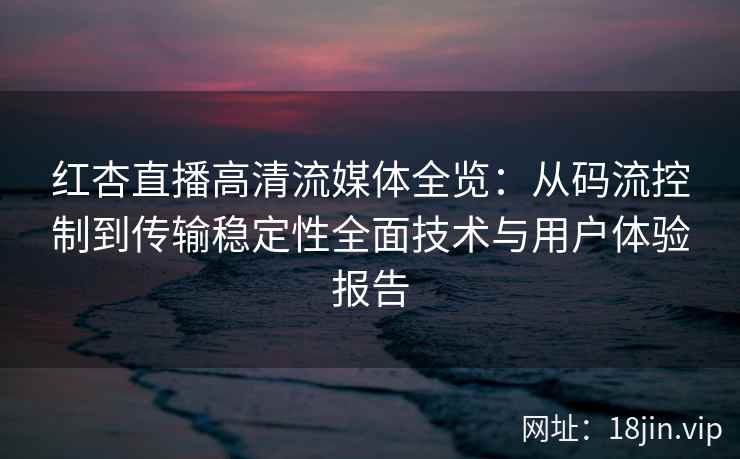 红杏直播高清流媒体全览：从码流控制到传输稳定性全面技术与用户体验报告