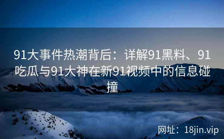 91大事件热潮背后：详解91黑料、91吃瓜与91大神在新91视频中的信息碰撞