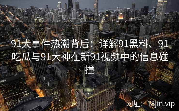 91大事件热潮背后：详解91黑料、91吃瓜与91大神在新91视频中的信息碰撞