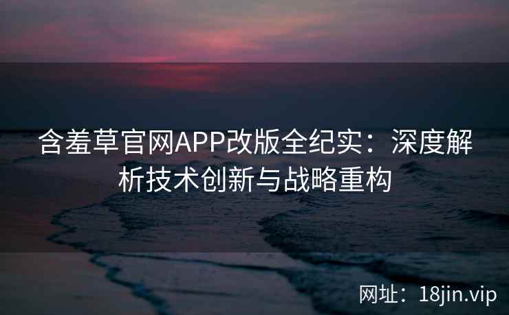 含羞草官网APP改版全纪实：深度解析技术创新与战略重构