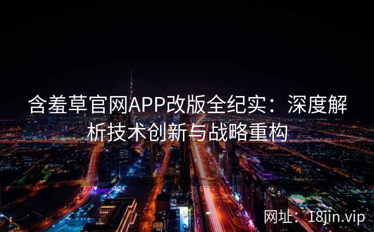含羞草官网APP改版全纪实：深度解析技术创新与战略重构