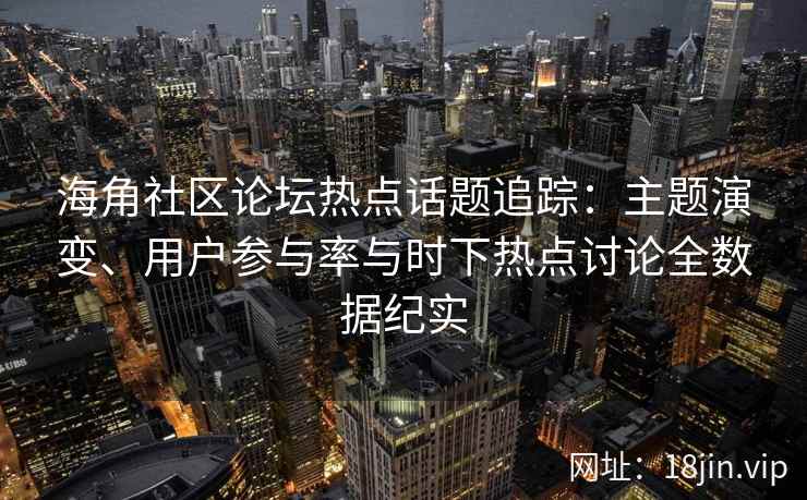 海角社区论坛热点话题追踪：主题演变、用户参与率与时下热点讨论全数据纪实