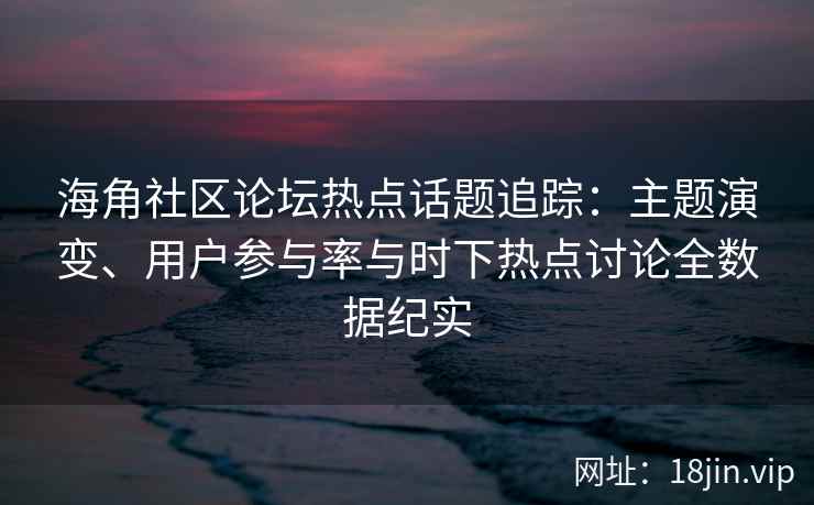 海角社区论坛热点话题追踪：主题演变、用户参与率与时下热点讨论全数据纪实