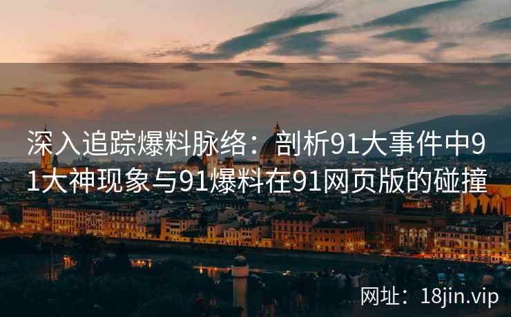 深入追踪爆料脉络：剖析91大事件中91大神现象与91爆料在91网页版的碰撞