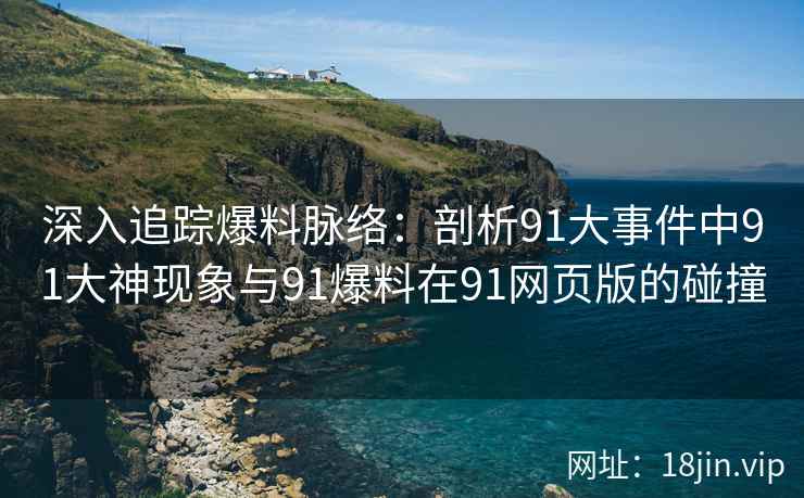 深入追踪爆料脉络：剖析91大事件中91大神现象与91爆料在91网页版的碰撞