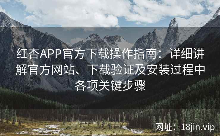 红杏APP官方下载操作指南：详细讲解官方网站、下载验证及安装过程中各项关键步骤