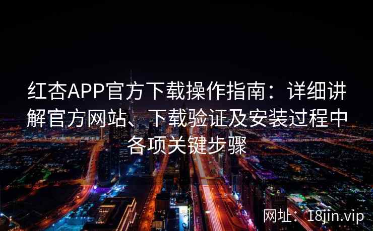 红杏APP官方下载操作指南：详细讲解官方网站、下载验证及安装过程中各项关键步骤