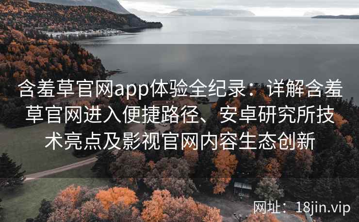 含羞草官网app体验全纪录：详解含羞草官网进入便捷路径、安卓研究所技术亮点及影视官网内容生态创新