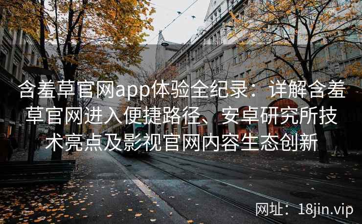 含羞草官网app体验全纪录：详解含羞草官网进入便捷路径、安卓研究所技术亮点及影视官网内容生态创新