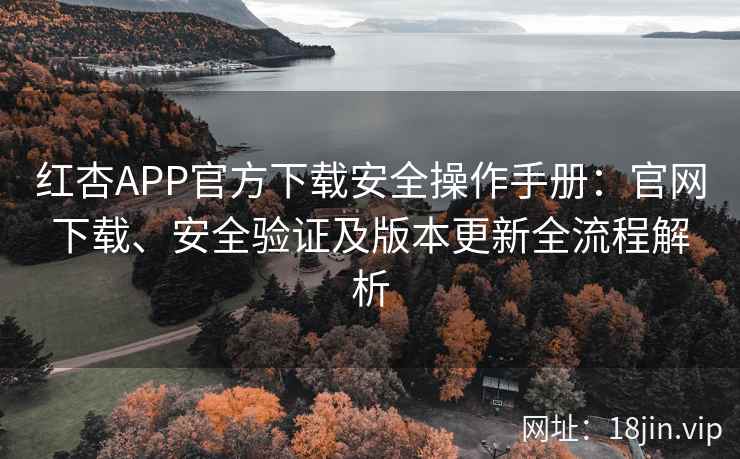 红杏APP官方下载安全操作手册：官网下载、安全验证及版本更新全流程解析