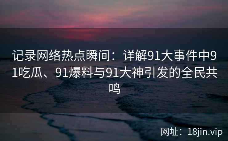 记录网络热点瞬间：详解91大事件中91吃瓜、91爆料与91大神引发的全民共鸣