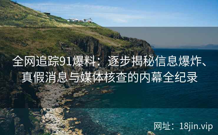全网追踪91爆料：逐步揭秘信息爆炸、真假消息与媒体核查的内幕全纪录
