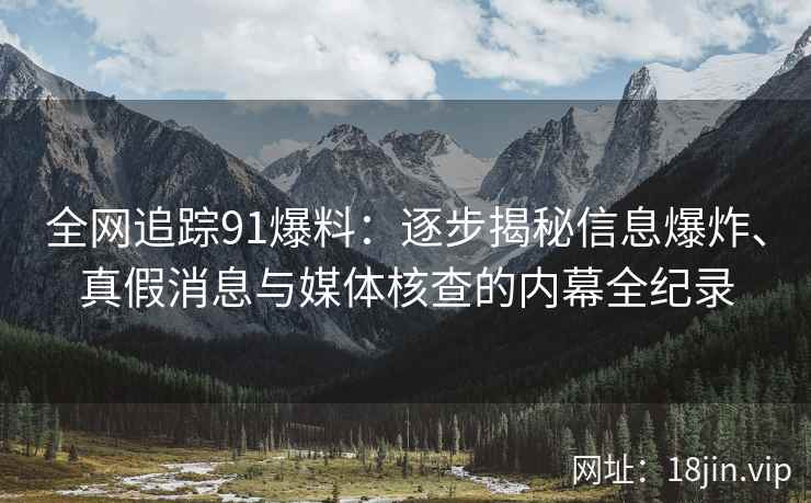 全网追踪91爆料：逐步揭秘信息爆炸、真假消息与媒体核查的内幕全纪录