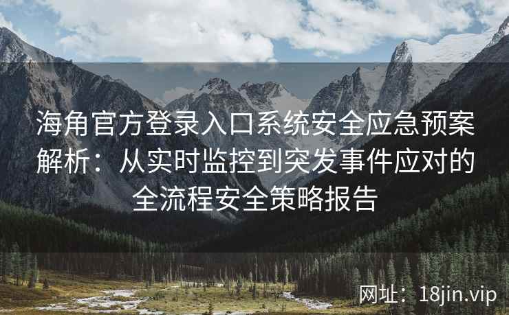 海角官方登录入口系统安全应急预案解析：从实时监控到突发事件应对的全流程安全策略报告