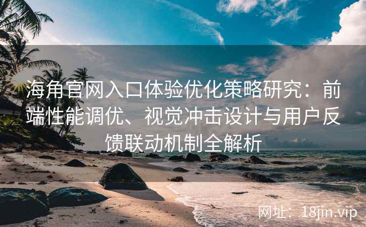 海角官网入口体验优化策略研究：前端性能调优、视觉冲击设计与用户反馈联动机制全解析