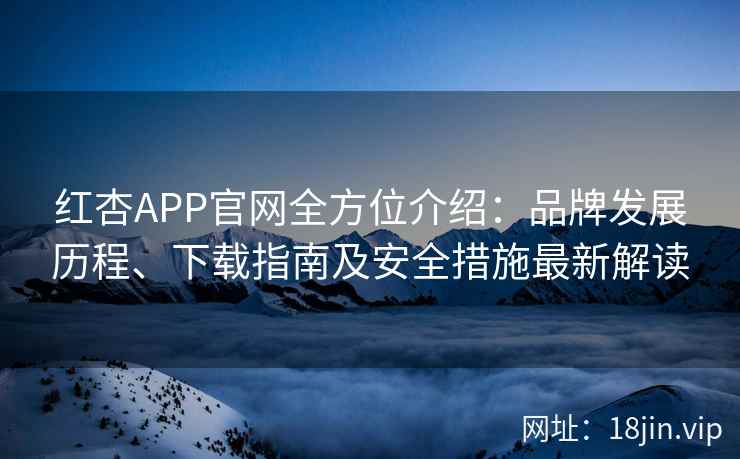 红杏APP官网全方位介绍：品牌发展历程、下载指南及安全措施最新解读
