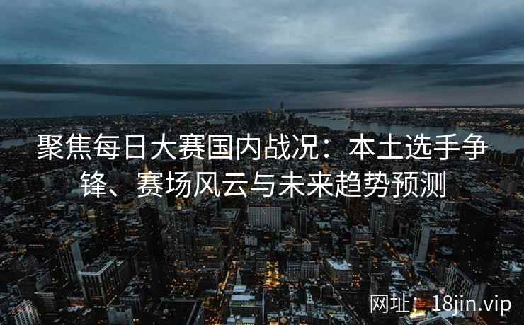聚焦每日大赛国内战况：本土选手争锋、赛场风云与未来趋势预测