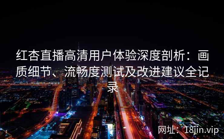 红杏直播高清用户体验深度剖析：画质细节、流畅度测试及改进建议全记录