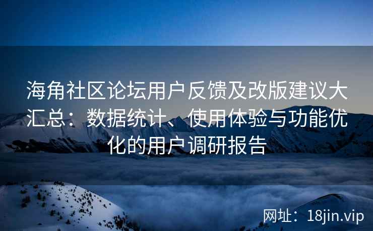 海角社区论坛用户反馈及改版建议大汇总：数据统计、使用体验与功能优化的用户调研报告