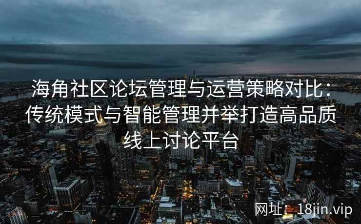 海角社区论坛管理与运营策略对比：传统模式与智能管理并举打造高品质线上讨论平台