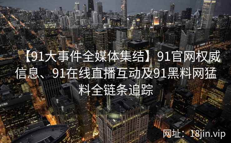 【91大事件全媒体集结】91官网权威信息、91在线直播互动及91黑料网猛料全链条追踪