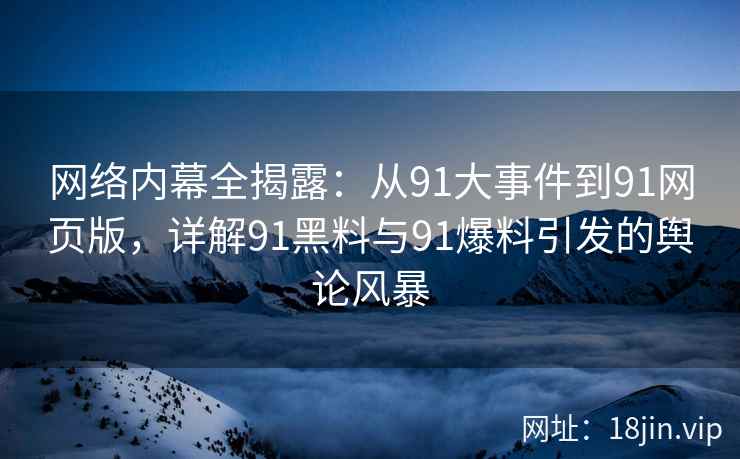 网络内幕全揭露：从91大事件到91网页版，详解91黑料与91爆料引发的舆论风暴