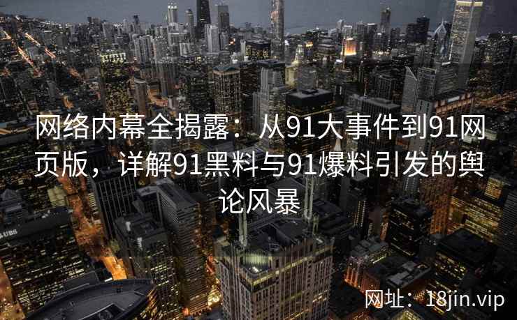 网络内幕全揭露：从91大事件到91网页版，详解91黑料与91爆料引发的舆论风暴
