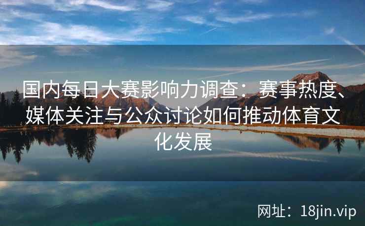 国内每日大赛影响力调查：赛事热度、媒体关注与公众讨论如何推动体育文化发展