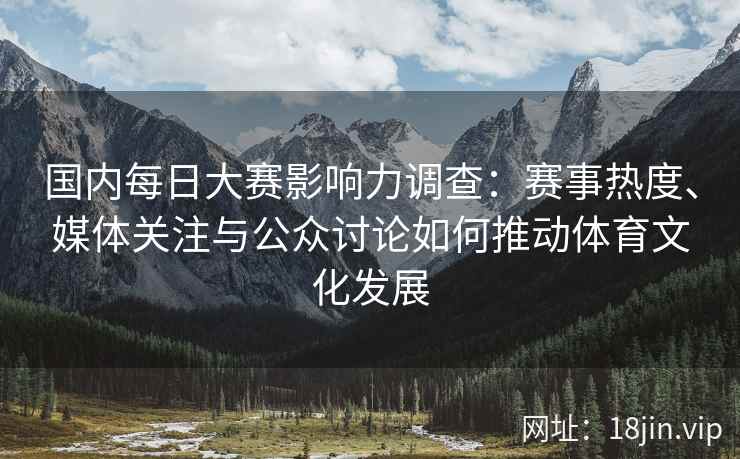 国内每日大赛影响力调查：赛事热度、媒体关注与公众讨论如何推动体育文化发展