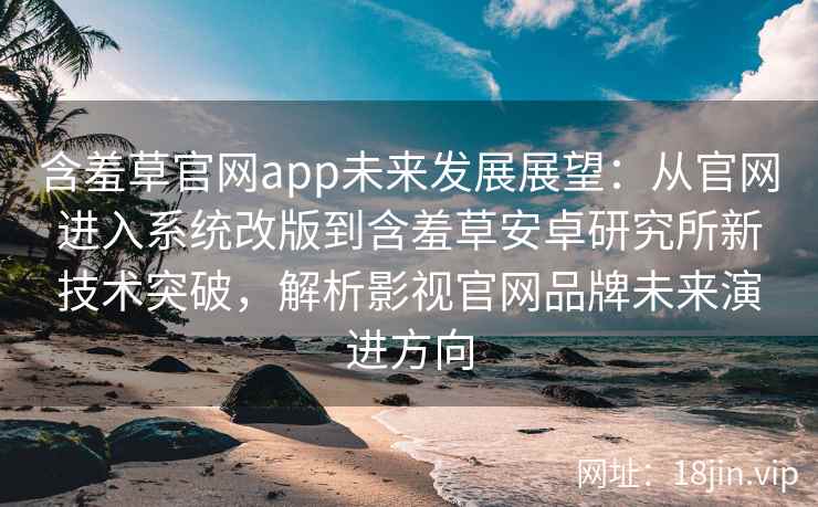 含羞草官网app未来发展展望：从官网进入系统改版到含羞草安卓研究所新技术突破，解析影视官网品牌未来演进方向