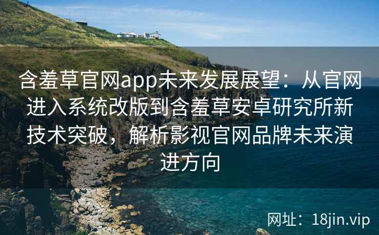 含羞草官网app未来发展展望：从官网进入系统改版到含羞草安卓研究所新技术突破，解析影视官网品牌未来演进方向