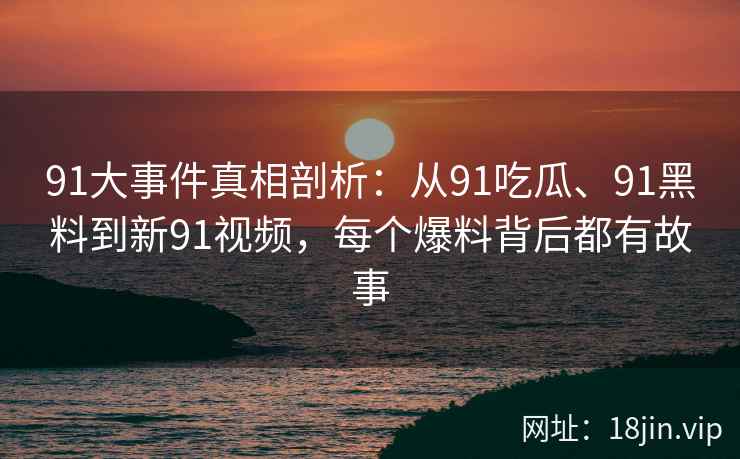 91大事件真相剖析：从91吃瓜、91黑料到新91视频，每个爆料背后都有故事