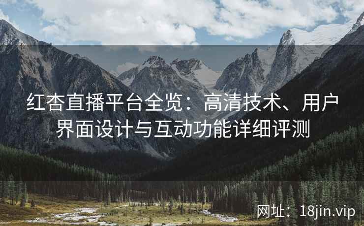 红杏直播平台全览：高清技术、用户界面设计与互动功能详细评测