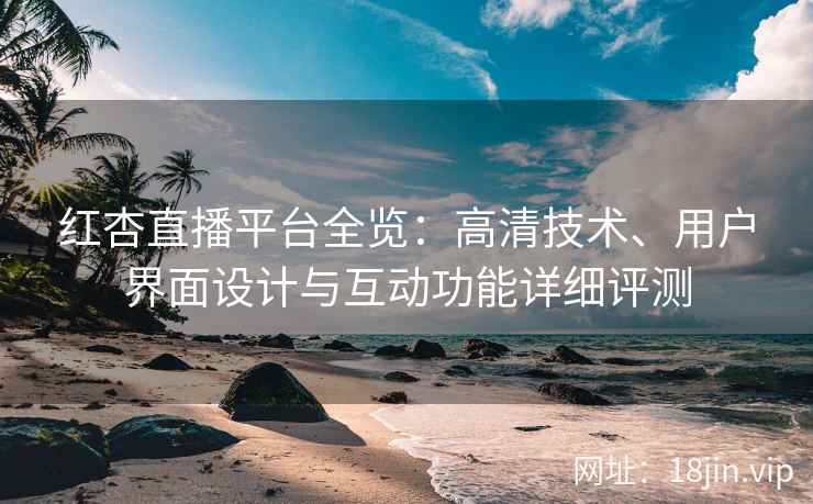 红杏直播平台全览：高清技术、用户界面设计与互动功能详细评测
