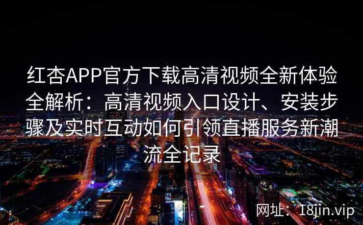 红杏APP官方下载高清视频全新体验全解析：高清视频入口设计、安装步骤及实时互动如何引领直播服务新潮流全记录