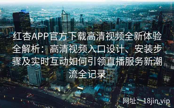 红杏APP官方下载高清视频全新体验全解析：高清视频入口设计、安装步骤及实时互动如何引领直播服务新潮流全记录