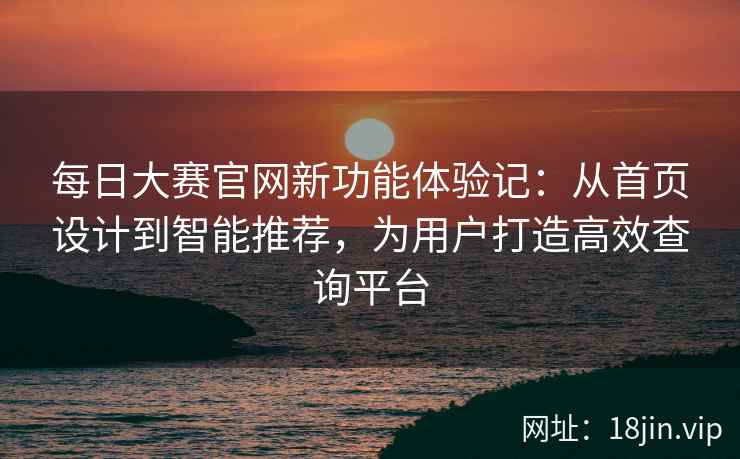 每日大赛官网新功能体验记：从首页设计到智能推荐，为用户打造高效查询平台
