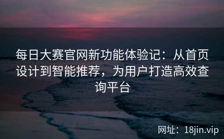 每日大赛官网新功能体验记：从首页设计到智能推荐，为用户打造高效查询平台