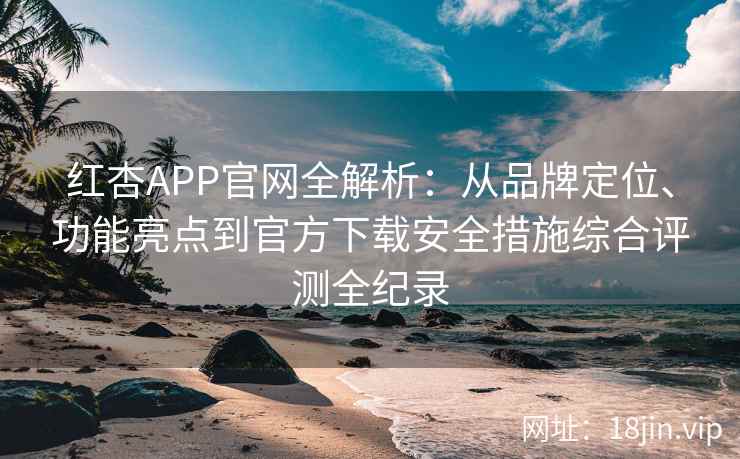 红杏APP官网全解析：从品牌定位、功能亮点到官方下载安全措施综合评测全纪录