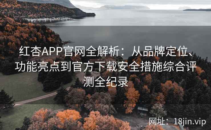 红杏APP官网全解析：从品牌定位、功能亮点到官方下载安全措施综合评测全纪录