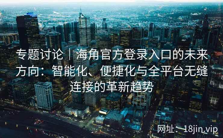 专题讨论｜海角官方登录入口的未来方向：智能化、便捷化与全平台无缝连接的革新趋势