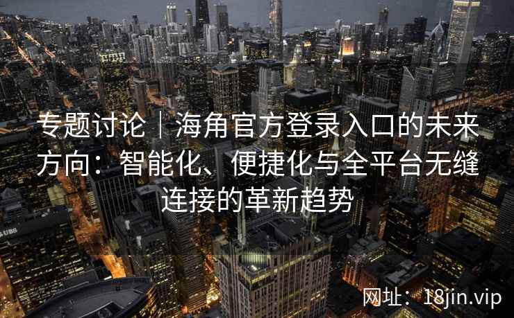 专题讨论｜海角官方登录入口的未来方向：智能化、便捷化与全平台无缝连接的革新趋势