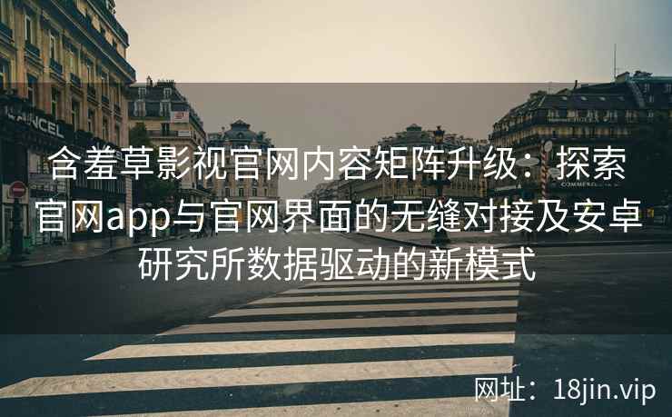 含羞草影视官网内容矩阵升级：探索官网app与官网界面的无缝对接及安卓研究所数据驱动的新模式