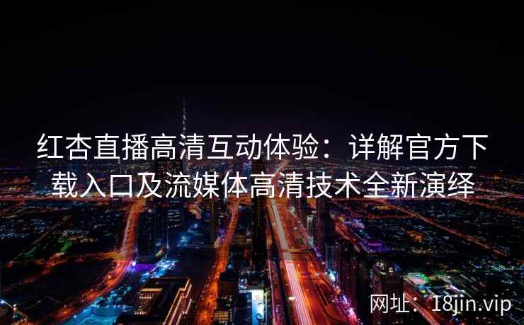 红杏直播高清互动体验：详解官方下载入口及流媒体高清技术全新演绎