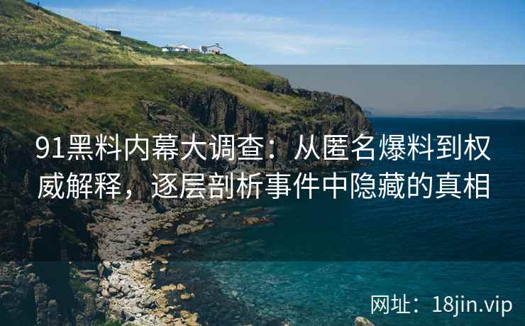 91黑料内幕大调查：从匿名爆料到权威解释，逐层剖析事件中隐藏的真相