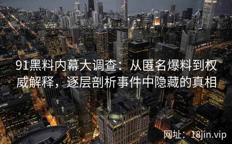 91黑料内幕大调查：从匿名爆料到权威解释，逐层剖析事件中隐藏的真相